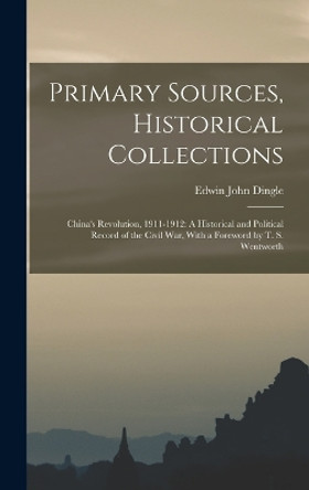 Primary Sources, Historical Collections: China's Revolution, 1911-1912: A Historical and Political Record of the Civil War, With a Foreword by T. S. Wentworth by Edwin John Dingle 9781017044027