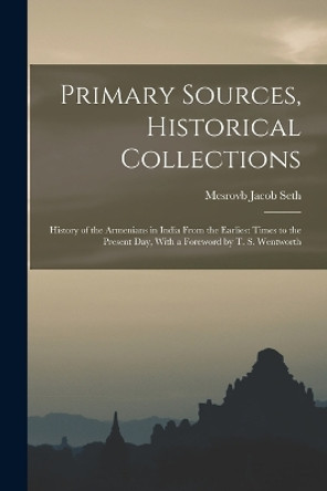 Primary Sources, Historical Collections: History of the Armenians in India From the Earliest Times to the Present Day, With a Foreword by T. S. Wentworth by Mesrovb Jacob Seth 9781017048582