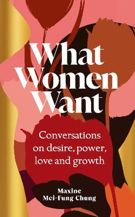 What Women Want: Conversations on Desire, Power, Love and Growth by Maxine  Mei-Fung Chung