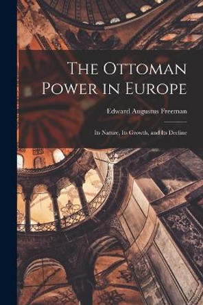 The Ottoman Power in Europe: Its Nature, its Growth, and its Decline by Freeman Edward Augustus 9781017091090