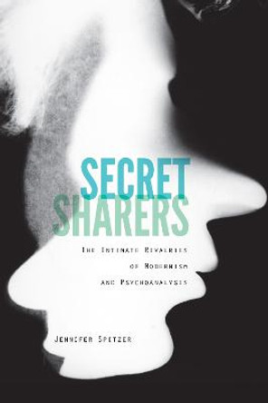 Secret Sharers: The Intimate Rivalries of Modernism and Psychoanalysis by Jennifer Spitzer