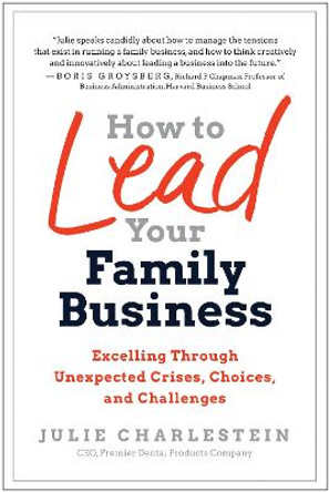 How to Lead Your Family Business: Excelling Through Unexpected Crises, Choices, and Challenges by Julie Charlestein