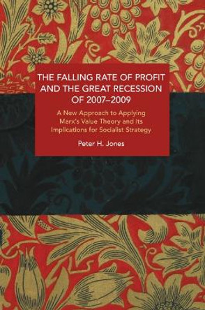 The Falling Rate of Profit and the Great Recession of 2007-2009: A New Approach to Applying Marx’s Value Theory and Its Implications for Socialist Strategy by Peter H. Jones