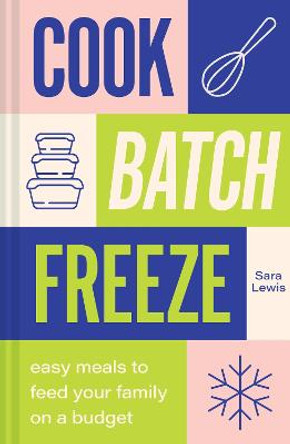 Cook, Batch, Freeze: Easy meals to feed your family on a budget by Sara Lewis