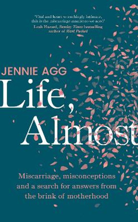 Life, Almost: Miscarriage, misconceptions and a search for answers from the brink of motherhood by Jennie Agg