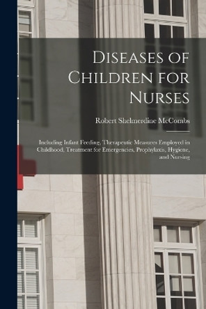 Diseases of Children for Nurses: Including Infant Feeding, Therapeutic Measures Employed in Childhood, Treatment for Emergencies, Prophylaxis, Hygiene, and Nursing by Robert Shelmerdine McCombs 9781017126259