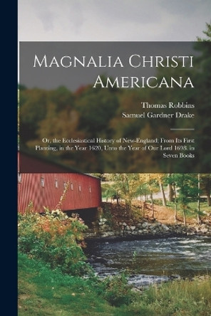 Magnalia Christi Americana: Or, the Ecclesiastical History of New-England; From Its First Planting, in the Year 1620, Unto the Year of Our Lord 1698. in Seven Books by Samuel Gardner Drake 9781017136104