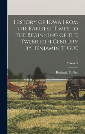 History of Iowa From the Earliest Times to the Beginning of the Twentieth Century by Benjamin T. Gue; Volume 3 by Benjamin F Gue 9781017158960