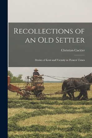 Recollections of an old Settler; Stories of Kent and Vicinity in Pioneer Times by Christian Cackler 9781017183504