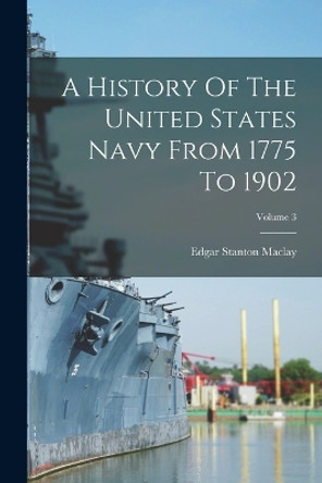 A History Of The United States Navy From 1775 To 1902; Volume 3 by Edgar Stanton Maclay 9781017230956