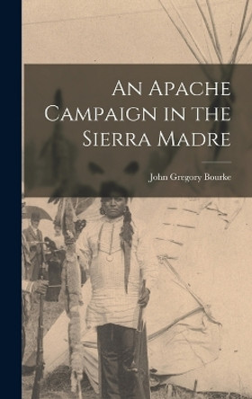 An Apache Campaign in the Sierra Madre by Bourke John Gregory 9781016462945