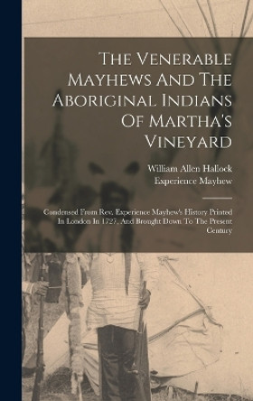 The Venerable Mayhews And The Aboriginal Indians Of Martha's Vineyard: Condensed From Rev. Experience Mayhew's History Printed In London In 1727, And Brought Down To The Present Century by William Allen Hallock 9781015951853