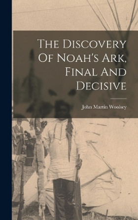 The Discovery Of Noah's Ark, Final And Decisive by John Martin Woolsey 9781016444163