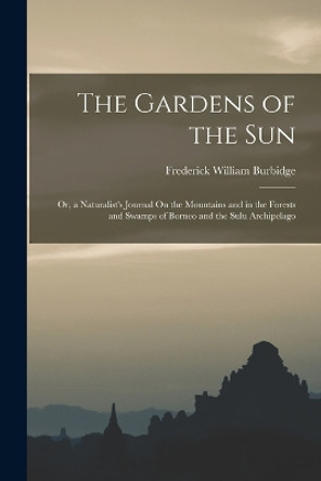 The Gardens of the Sun; Or, a Naturalist's Journal On the Mountains and in the Forests and Swamps of Borneo and the Sulu Archipelago by Frederick William Burbidge 9781016826518