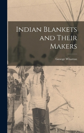 Indian Blankets and Their Makers by George Wharton 1858-1923 James 9781016450171