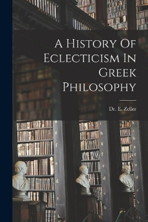 A History Of Eclecticism In Greek Philosophy by E Zeller 9781016527491