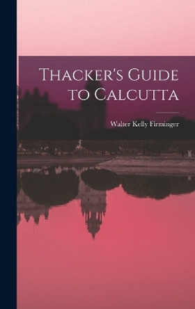 Thacker's Guide to Calcutta by Walter Kelly Firminger 9781016473187