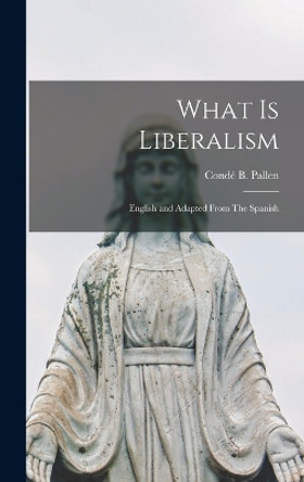 What is Liberalism: English and Adapted From The Spanish by Conde B Pallen 9781016662116