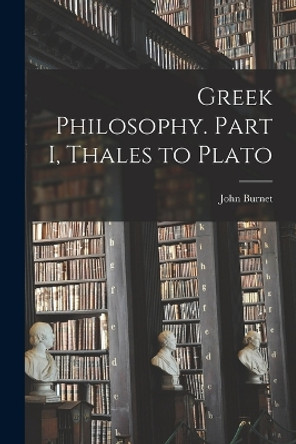 Greek Philosophy. Part I, Thales to Plato by John Burnet 9781016600767