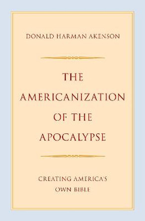 The Americanization of the Apocalypse: Creating America's Own Bible by Donald Harman Akenson