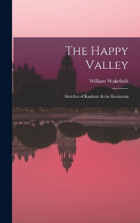 The Happy Valley: Sketches of Kashmir & the Kashmiris by William Wakefield 9781016971256