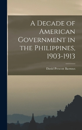 A Decade of American Government in the Philippines, 1903-1913 by David Prescott Barrows 9781016483315