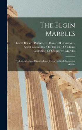 The Elgin Marbles: With an Abridged Historical and Topographical Account of Athens by Great Britain Parliament House of C 9781017168273