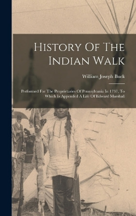 History Of The Indian Walk: Performed For The Proprietaries Of Pennsylvania In 1737, To Which Is Appended A Life Of Edward Marshall by William Joseph Buck 9781016085335