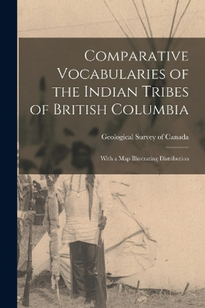 Comparative Vocabularies of the Indian Tribes of British Columbia: With a Map Illustrating Distribution by Geological Survey of Canada 9781016342193