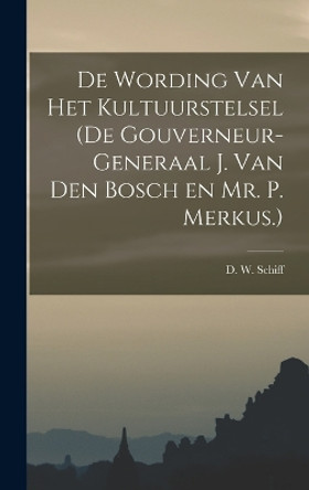 De Wording van Het Kultuurstelsel (de Gouverneur-Generaal J. van den Bosch en Mr. P. Merkus.) by D W Schiff 9781015903586