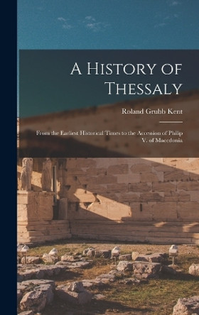 A History of Thessaly: From the Earliest Historical Times to the Accession of Philip V. of Macedonia by Roland Grubb Kent 9781016412667