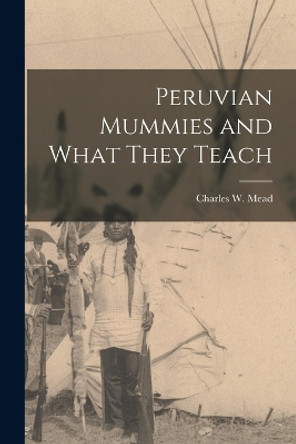 Peruvian Mummies and What They Teach by Charles W (Charles Williams) Mead 9781016453639