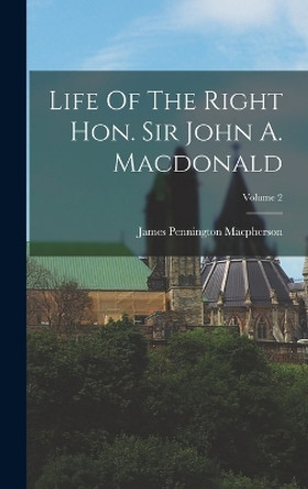 Life Of The Right Hon. Sir John A. Macdonald; Volume 2 by James Pennington MacPherson 9781017231908