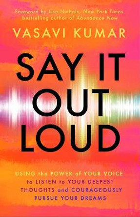 Say It Out Loud: Using the Power of Your Voice to Listen to Your Deepest Thoughts and Courageously Pursue Your Dreams by Vasavi Kumar