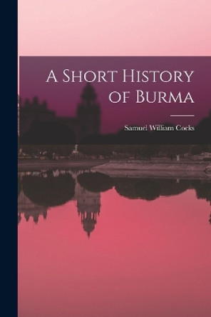 A Short History of Burma by Samuel William Cocks 9781016735827