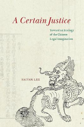 A Certain Justice: Toward an Ecology of the Chinese Legal Imagination by Haiyan Lee