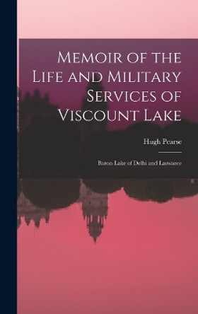 Memoir of the Life and Military Services of Viscount Lake: Baron Lake of Delhi and Laswaree by Hugh Pearse 9781016756921