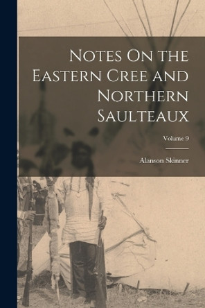 Notes On the Eastern Cree and Northern Saulteaux; Volume 9 by Alanson Skinner 9781016816700