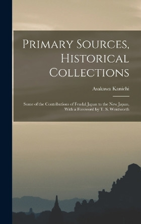 Primary Sources, Historical Collections: Some of the Contributions of Feudal Japan to the New Japan, With a Foreword by T. S. Wentworth by Asakawa Kanichi 9781016860635