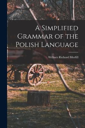 A Simplified Grammar of the Polish Language by William Richard Morfill 9781015725881