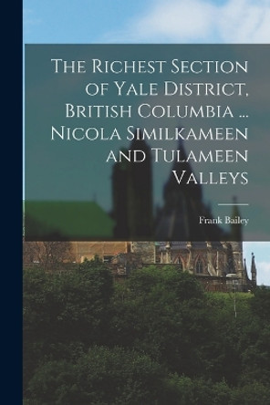 The Richest Section of Yale District, British Columbia ... Nicola Similkameen and Tulameen Valleys by Frank Bailey 9781016514200