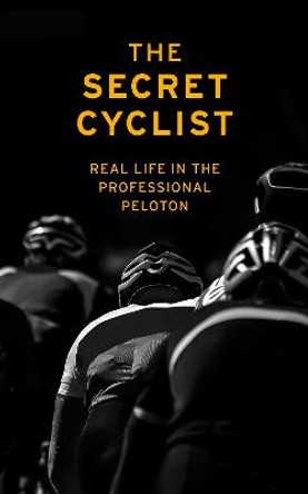 The Secret Cyclist: Real Life as a Rider in the Professional Peloton by The Secret Cyclist