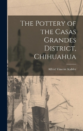 The Pottery of the Casas Grandes District, Chihuahua by Alfred Vincent Kidder 9781016589574