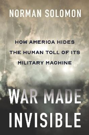 War Made Invisible: How America Hides the Human Toll of Its Military Machine by Norman Solomon