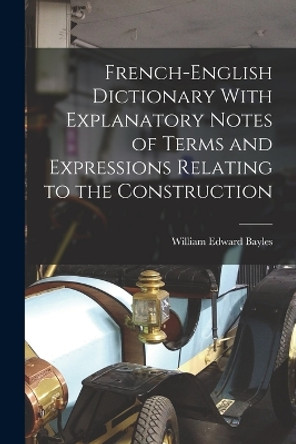 French-English Dictionary With Explanatory Notes of Terms and Expressions Relating to the Construction by William Edward Bayles 9781016107150