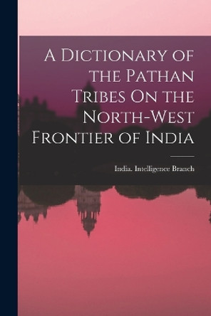 A Dictionary of the Pathan Tribes On the North-West Frontier of India by India Intelligence Branch 9781016078115