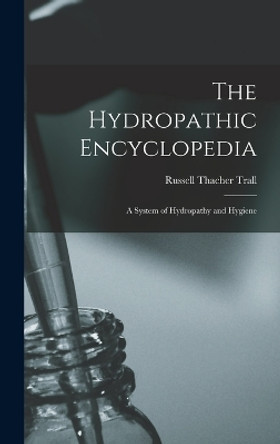 The Hydropathic Encyclopedia: A System of Hydropathy and Hygiene by Russell Thacher Trall 9781016064217