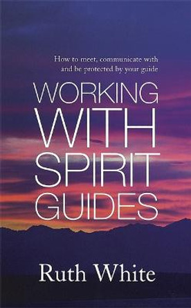 Working With Spirit Guides: Simple ways to meet, communicate with and be protected by your guides by Ruth White