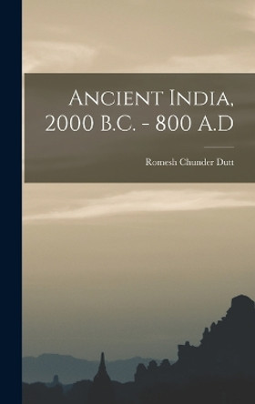 Ancient India, 2000 B.C. - 800 A.D by Romesh Chunder Dutt 9781016763172