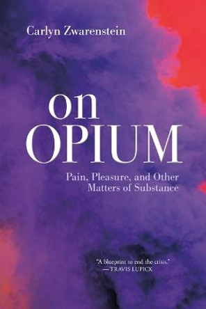 On Opium: Pain, Pleasure, and Other Matters of Substance by Carlyn Zwarenstein